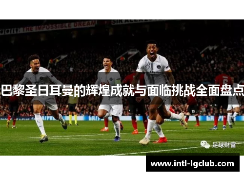 巴黎圣日耳曼的辉煌成就与面临挑战全面盘点