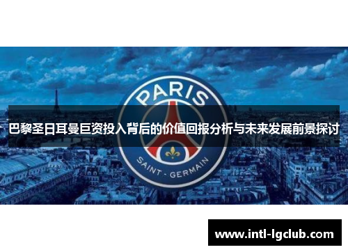 巴黎圣日耳曼巨资投入背后的价值回报分析与未来发展前景探讨
