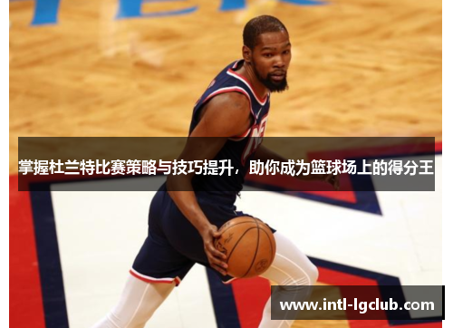 掌握杜兰特比赛策略与技巧提升，助你成为篮球场上的得分王