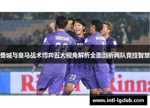 曼城与皇马战术博弈五大视角解析全面剖析两队竞技智慧