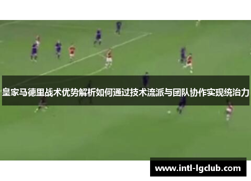皇家马德里战术优势解析如何通过技术流派与团队协作实现统治力