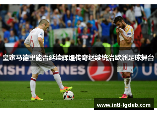 皇家马德里能否延续辉煌传奇继续统治欧洲足球舞台