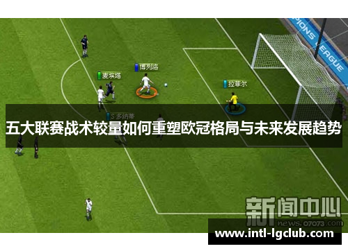 五大联赛战术较量如何重塑欧冠格局与未来发展趋势
