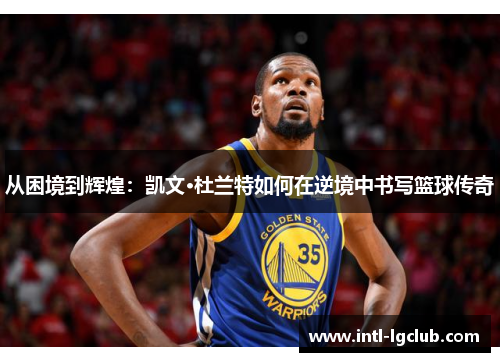 从困境到辉煌：凯文·杜兰特如何在逆境中书写篮球传奇