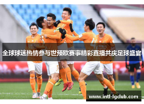 全球球迷热情参与世预欧赛事精彩直播共庆足球盛宴