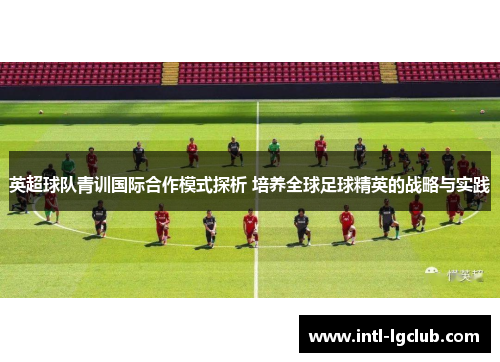 英超球队青训国际合作模式探析 培养全球足球精英的战略与实践