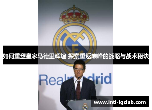 如何重塑皇家马德里辉煌 探索重返巅峰的战略与战术秘诀