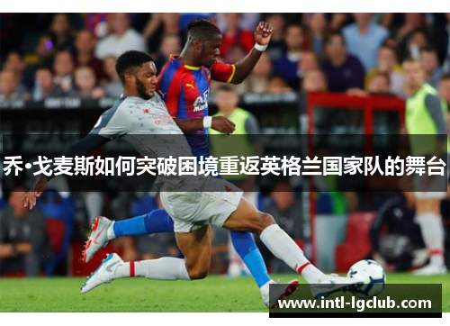 乔·戈麦斯如何突破困境重返英格兰国家队的舞台