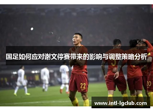 国足如何应对谢文停赛带来的影响与调整策略分析