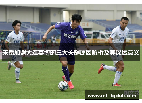 宋岳加盟大连英博的三大关键原因解析及其深远意义