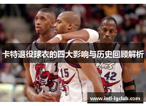 卡特退役球衣的四大影响与历史回顾解析