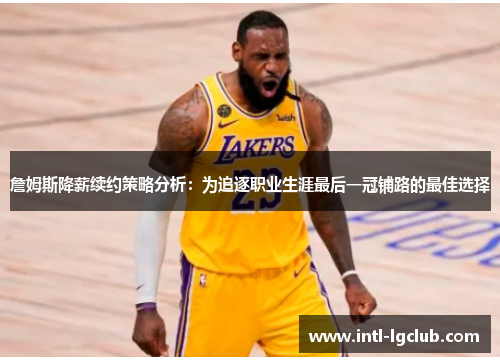 詹姆斯降薪续约策略分析：为追逐职业生涯最后一冠铺路的最佳选择