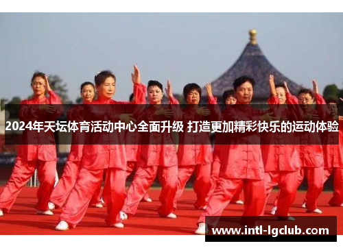 2024年天坛体育活动中心全面升级 打造更加精彩快乐的运动体验
