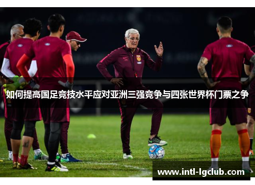 如何提高国足竞技水平应对亚洲三强竞争与四张世界杯门票之争