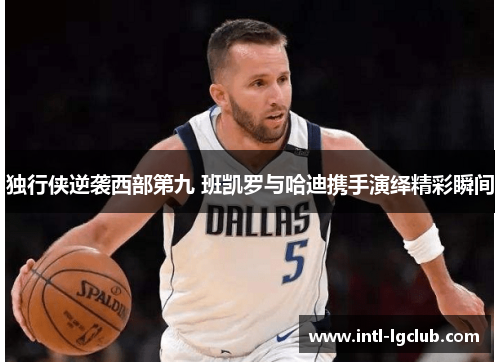 独行侠逆袭西部第九 班凯罗与哈迪携手演绎精彩瞬间