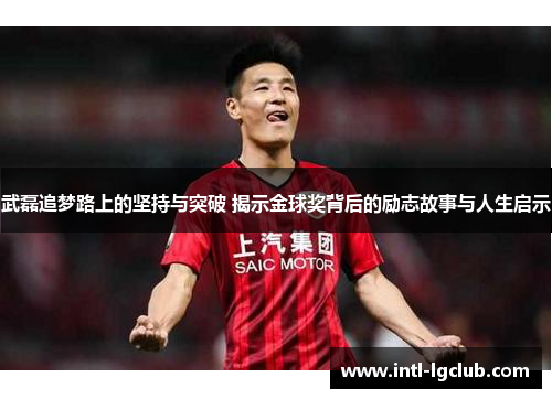 武磊追梦路上的坚持与突破 揭示金球奖背后的励志故事与人生启示