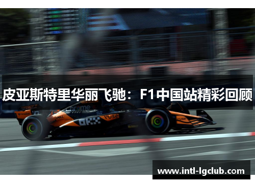 皮亚斯特里华丽飞驰：F1中国站精彩回顾