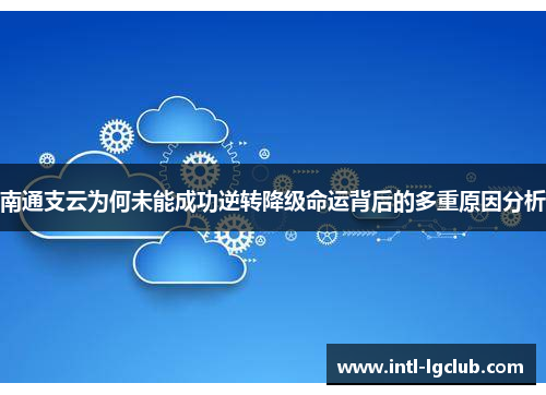 南通支云为何未能成功逆转降级命运背后的多重原因分析