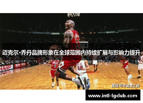 迈克尔·乔丹品牌形象在全球范围内持续扩展与影响力提升