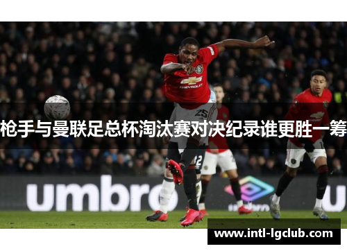 枪手与曼联足总杯淘汰赛对决纪录谁更胜一筹