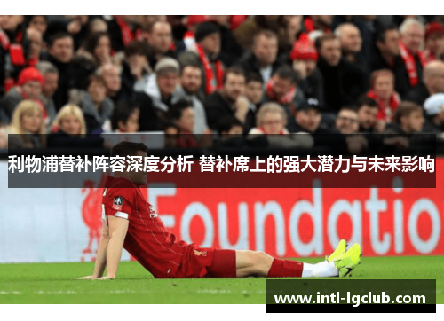 利物浦替补阵容深度分析 替补席上的强大潜力与未来影响
