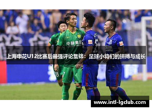 上海申花U12比赛后最强评论集锦：足球小将们的拼搏与成长