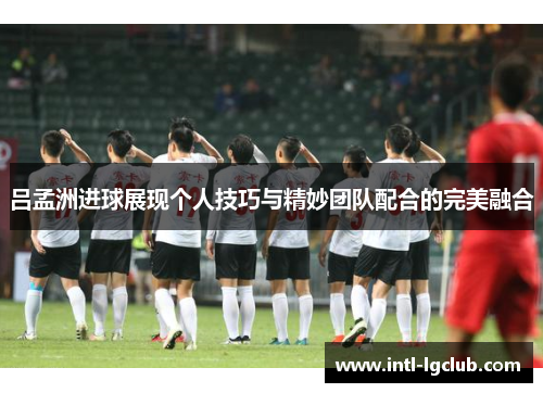 吕孟洲进球展现个人技巧与精妙团队配合的完美融合