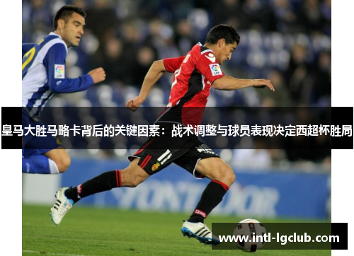 皇马大胜马略卡背后的关键因素：战术调整与球员表现决定西超杯胜局