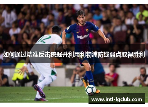 如何通过精准反击挖掘并利用利物浦防线弱点取得胜利
