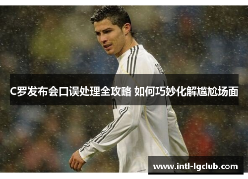 C罗发布会口误处理全攻略 如何巧妙化解尴尬场面