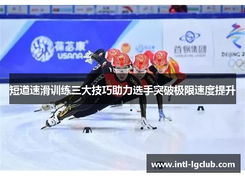 短道速滑训练三大技巧助力选手突破极限速度提升