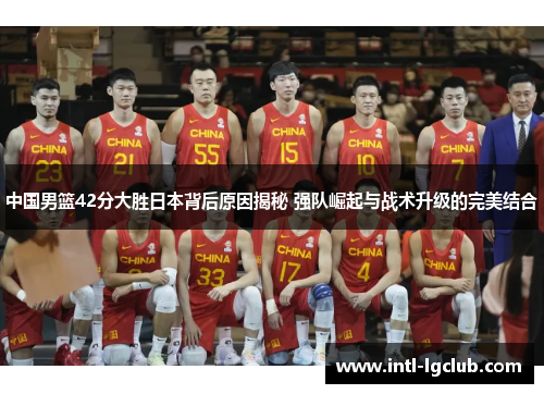 中国男篮42分大胜日本背后原因揭秘 强队崛起与战术升级的完美结合