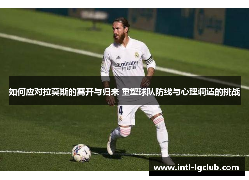 如何应对拉莫斯的离开与归来 重塑球队防线与心理调适的挑战