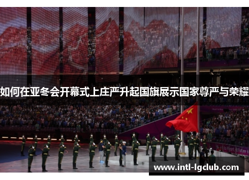 如何在亚冬会开幕式上庄严升起国旗展示国家尊严与荣耀