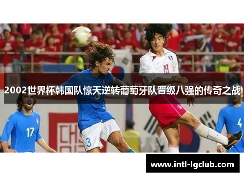 2002世界杯韩国队惊天逆转葡萄牙队晋级八强的传奇之战