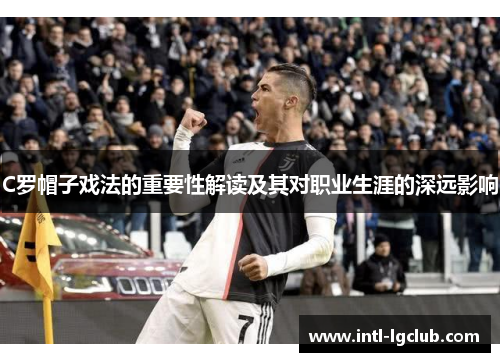 C罗帽子戏法的重要性解读及其对职业生涯的深远影响