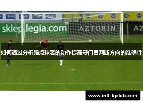 如何通过分析踢点球者的动作提高守门员判断方向的准确性