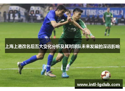 上海上港改名后五大变化分析及其对球队未来发展的深远影响