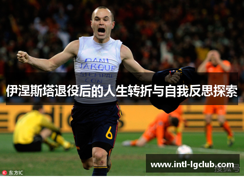 伊涅斯塔退役后的人生转折与自我反思探索