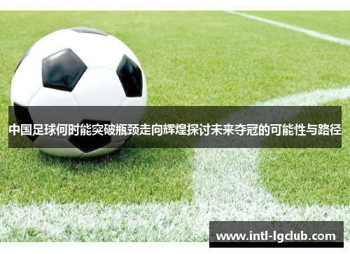 中国足球何时能突破瓶颈走向辉煌探讨未来夺冠的可能性与路径