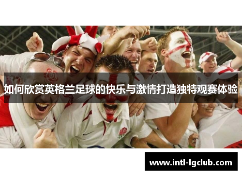 如何欣赏英格兰足球的快乐与激情打造独特观赛体验