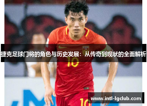 捷克足球门将的角色与历史发展：从传奇到现状的全面解析