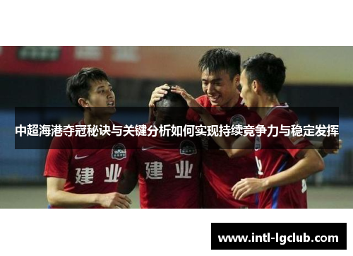 中超海港夺冠秘诀与关键分析如何实现持续竞争力与稳定发挥