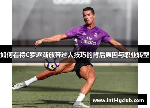 如何看待C罗逐渐放弃过人技巧的背后原因与职业转型