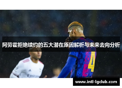 阿劳霍拒绝续约的五大潜在原因解析与未来去向分析