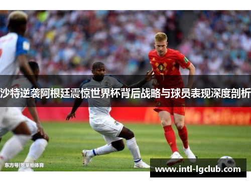 沙特逆袭阿根廷震惊世界杯背后战略与球员表现深度剖析