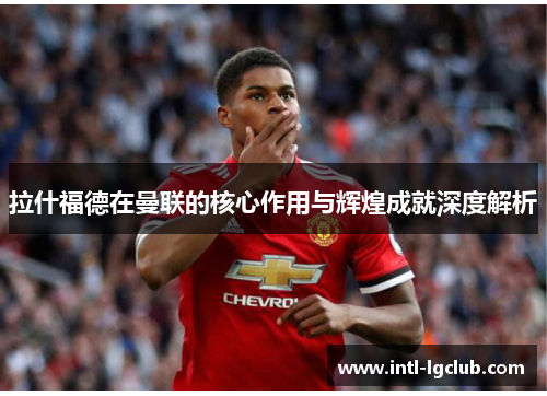 拉什福德在曼联的核心作用与辉煌成就深度解析