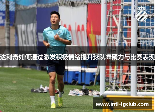 达利奇如何通过激发积极情绪提升球队凝聚力与比赛表现
