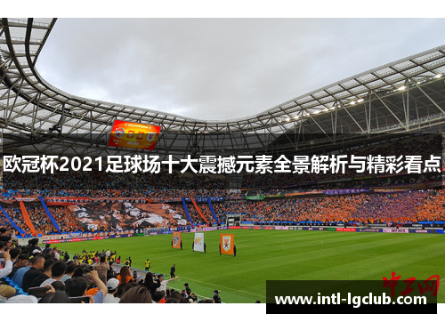 欧冠杯2021足球场十大震撼元素全景解析与精彩看点