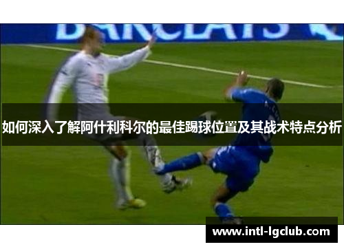 如何深入了解阿什利科尔的最佳踢球位置及其战术特点分析